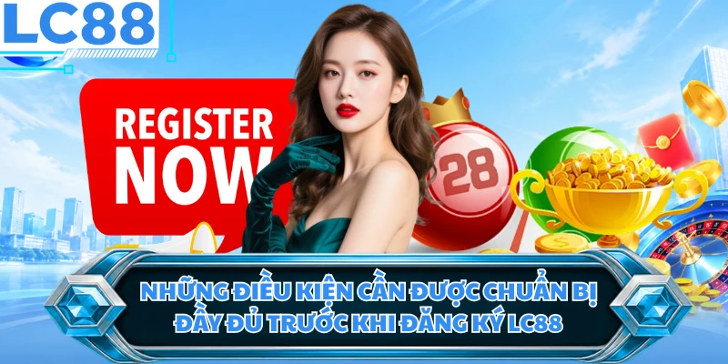Những điều kiện cần được chuẩn bị đầy đủ trước khi đăng ký LC88